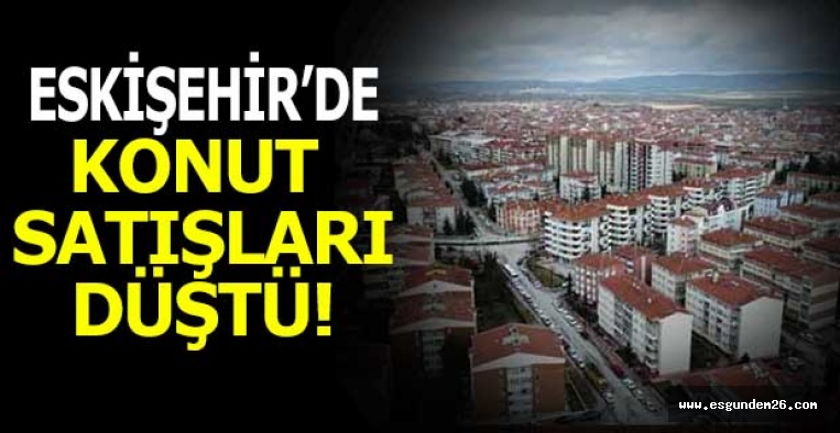 ESKİŞEHİR’DE KONUT SATIŞLARI DÜŞTÜ