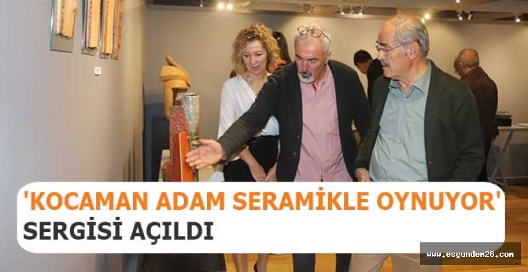 'KOCAMAN ADAM SERAMİKLE OYNUYOR' SERGİSİ AÇILDI