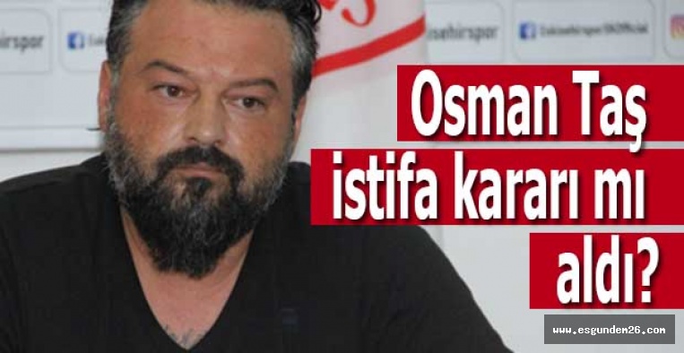 Osman Taş istifa kararı mı aldı?