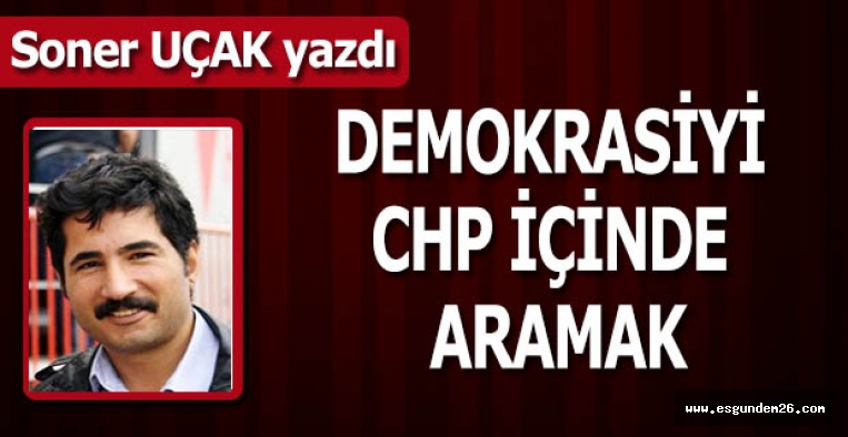 DEMOKRASİYİ CHP İÇİNDE ARAMAK