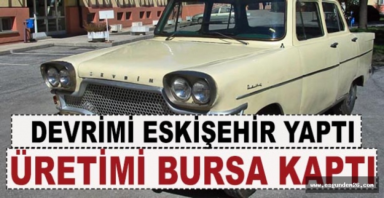 DEVRİMİ ESKİŞEHİR YAPTI ÜRETİMİ BURSA KAPTI