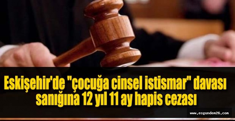 Eskişehir'de "çocuğa cinsel istismar" davası sanığına 12 yıl 11 ay hapis cezası