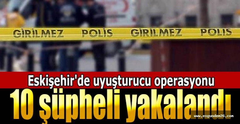 Eskişehir'de uyuşturucu operasyonu: 10 şüpheli yakalandı