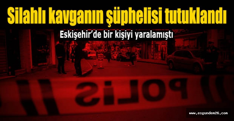 Eskişehir'deki silahlı kavganın şüphelisi tutuklandı