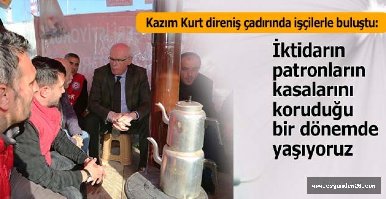 Kazım Kurt direniş çadırında işçilerle buluştu