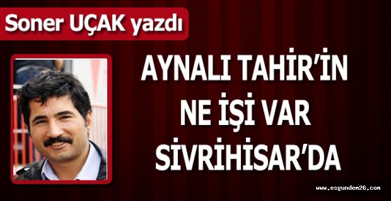 AYNALI TAHİR’İN NE İŞİ VAR SİVRİHİSAR’DA