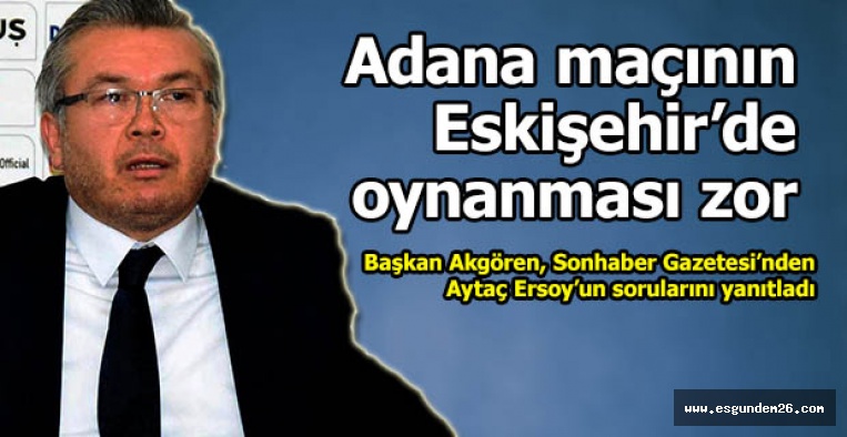 Başkan Akgören açıkladı: Adana maçının Eskişehir’de oynanması zor