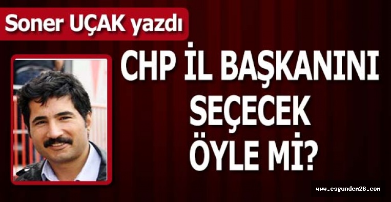 CHP İL BAŞKANINI SEÇECEK ÖYLE Mİ?