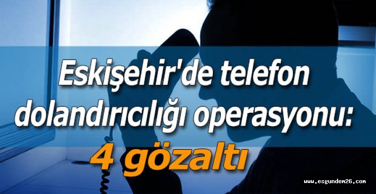 Eskişehir'de telefon dolandırıcılığı operasyonu: 4 gözaltı