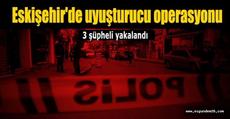 Eskişehir'de uyuşturucu operasyonunda 3 şüpheli yakalandı