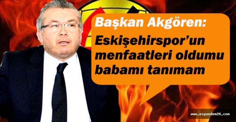 Eskişehirspor’un menfaatleri oldumu babamı tanımam