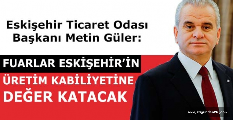 GÜLER: FUARLAR ESKİŞEHİR’İN ÜRETİM KABİLİYETİNE DEĞER KATACAK