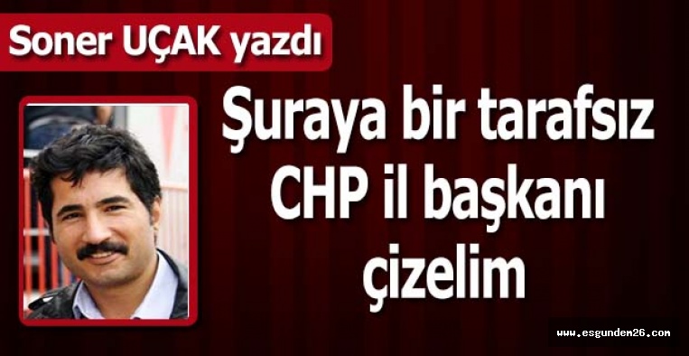 Şuraya bir tarafsız CHP il başkanı çizelim