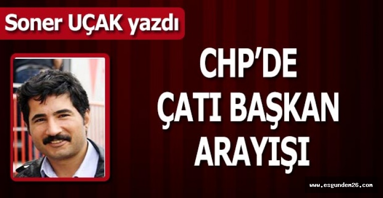 CHP’DE ÇATI BAŞKAN ARAYIŞI