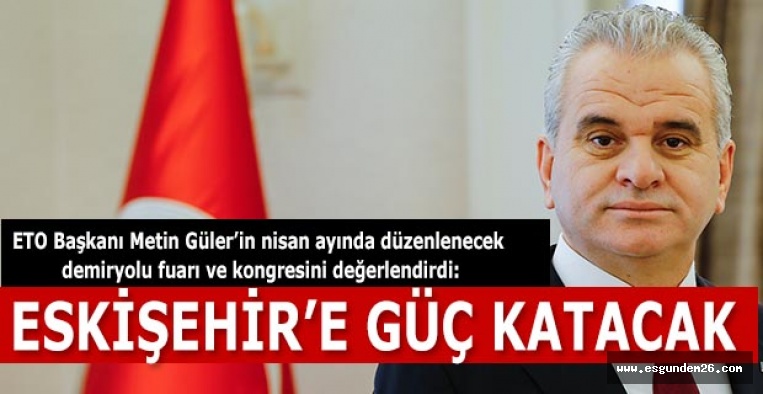 GÜLER: DEMİRYOLU FUARI ESKİŞEHİR’E KÜRESEL ÖLÇEKTE GÜÇ KATACAK