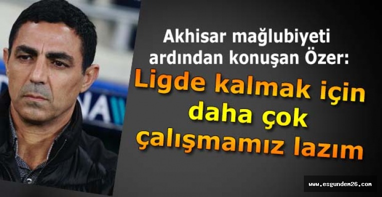 Özer: Ligde kalmak için daha çok çalışmamız lazım