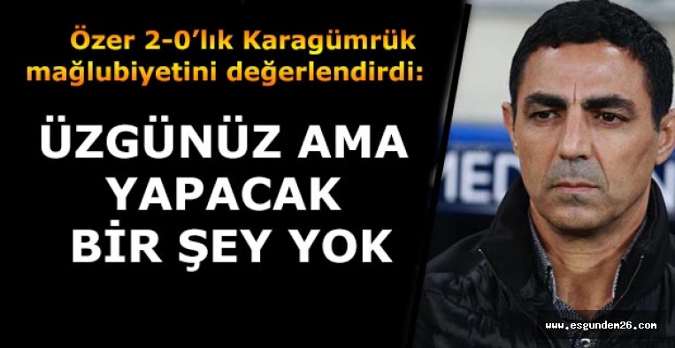 ÖZER: ÜZGÜNÜZ AMA YAPACAK BİR ŞEY YOK