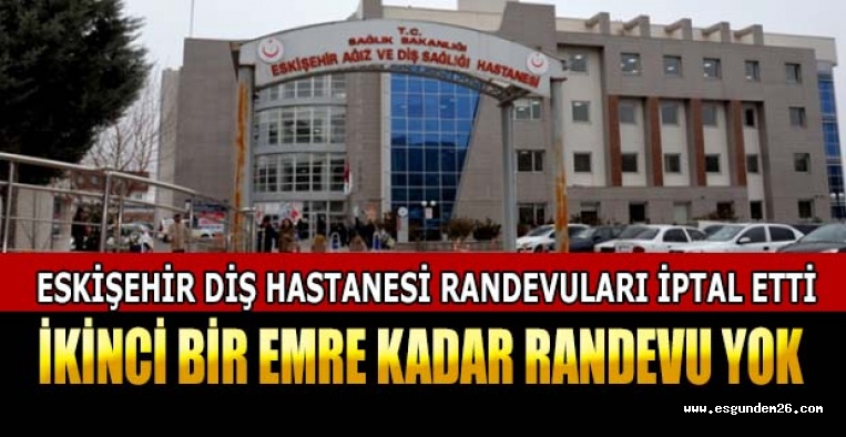 ESKİŞEHİR DİŞ HASTANESİ RANDEVULARI İPTAL ETTİ