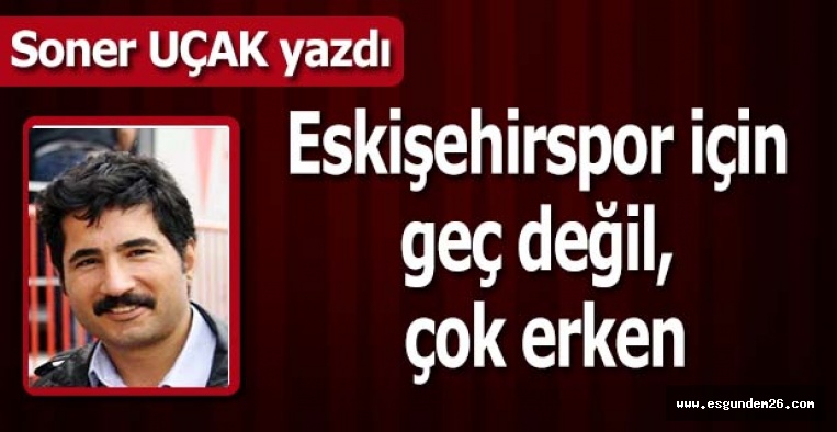 Eskişehirspor için geç değil, çok erken