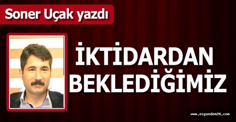 İKTİDARDAN BEKLEDİĞİMİZ