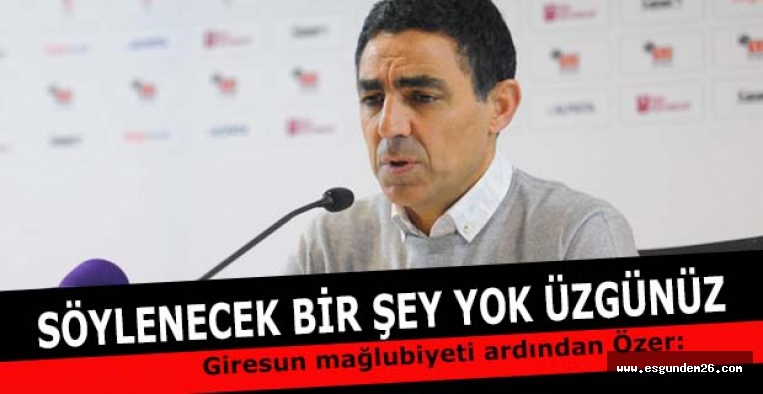 Özer: Söylenecek bir şey yok üzgünüz