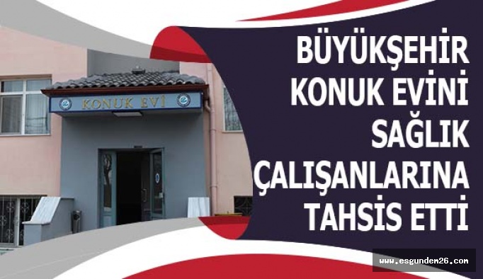 BÜYÜKŞEHİR KONUK EVİ'Nİ SAĞLIK ÇALIŞANLARINA TAHSİS ETTİ