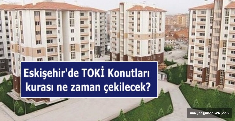 Eskişehir'de TOKİ Konutları kurası ne zaman yapılacak?