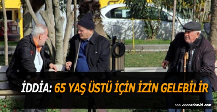 İDDİA: 65 YAŞ ÜSTÜ İÇİN İZİN GELEBİLİR