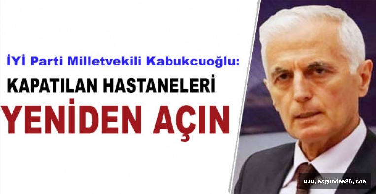 İYİ Parti Milletvekili Kabukcuoğlu:Kapatılan hastaneleri  yeniden açın