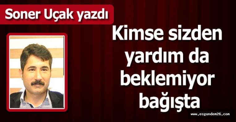 Kimse sizden yardım da  beklemiyor bağışta