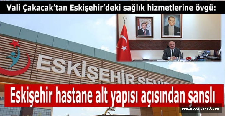 Vali Özdemir Çakacak:Eskişehir’de hastane imkân ve kabiliyetleri açısından hiçbir sıkıntı yok