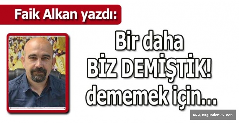 Bir daha BİZ DEMİŞTİK! dememek için…