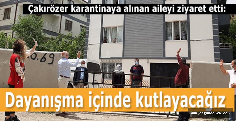 Çakırözer karantinaya alınan aileyi ziyaret etti