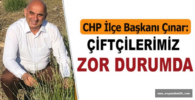 CHP İlçe Başkanı Çınar: Çiftçilerimiz zor durumda