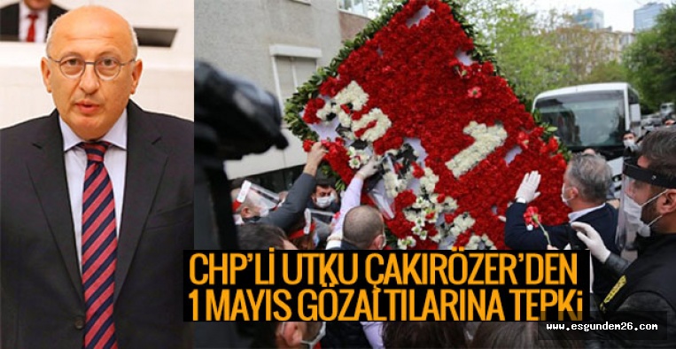 CHP’Lİ ÇAKIRÖZER,  1 MAYIS GÖZALTILARINA TEPKİ GÖSTERDİ