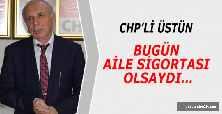 CHP’Lİ ÜSTÜN: BUGÜN AİLE SİGORTASI OLSAYDI…