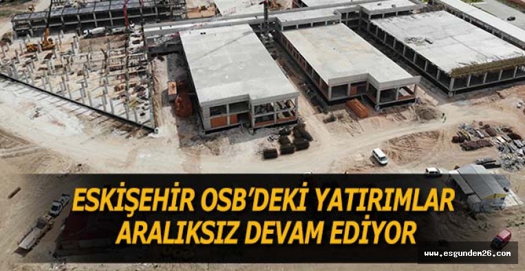 ESKİŞEHİR OSB’DEKİ YATIRIMLAR ARALIKSIZ DEVAM EDİYOR