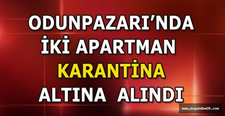 ODUNPAZARI’NDA İKİ APARTMAN  KARANTİNA ALTINA  ALINDI