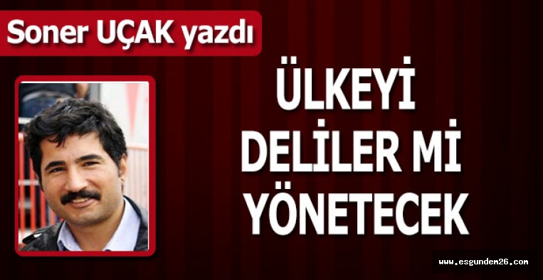 ÜLKEYİ DELİLER Mİ YÖNETİYOR