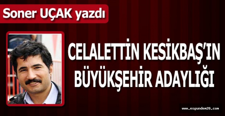 CELALETTİN KESİKBAŞ’IN BÜYÜKŞEHİR ADAYLIĞI