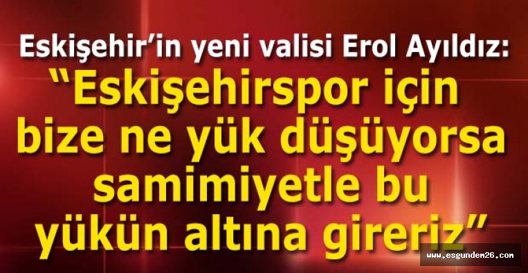 Eskişehir’in yeni valisi Erol Ayıldız:Eskişehirspor için bize ne yük düşüyorsa samimiyetle bu yükün altına gireriz