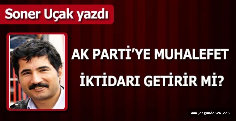 AK PARTİ’YE MUHALEFET  İKTİDARI GETİRİR Mİ?