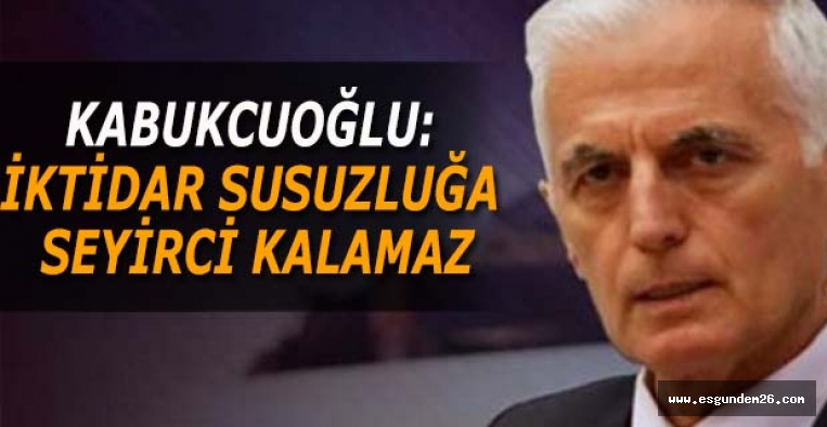 KABUKCUOĞLU: İKTİDAR SUSUZLUĞA SEYİRCİ KALAMAZ