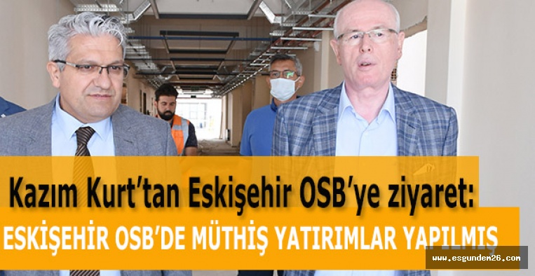 KAZIM KURT: ESKİŞEHİR OSB’DE MÜTHİŞ YATIRIMLAR YAPILMIŞ