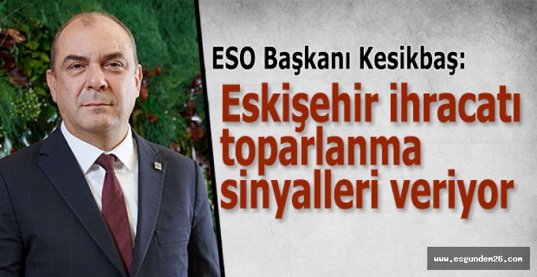 Kesikbaş: Eskişehir ihracatı toparlanma sinyalleri veriyor