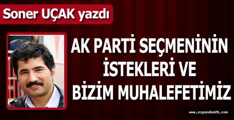 AK PARTİ SEÇMENİNİN İSTEKLERİ VE BİZİM MUHALEFETİMİZ