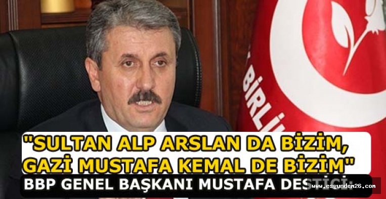 BBP GENEL BAŞKANI MUSTAFA DESTİCİ: SULTAN ALP ARSLAN DA BİZİM, GAZİ MUSTAFA KEMAL DE BİZİM