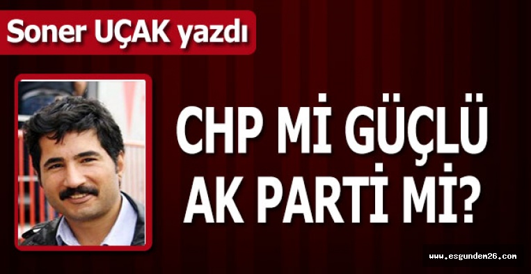 CHP Mİ GÜÇLÜ AK PARTİ Mİ?