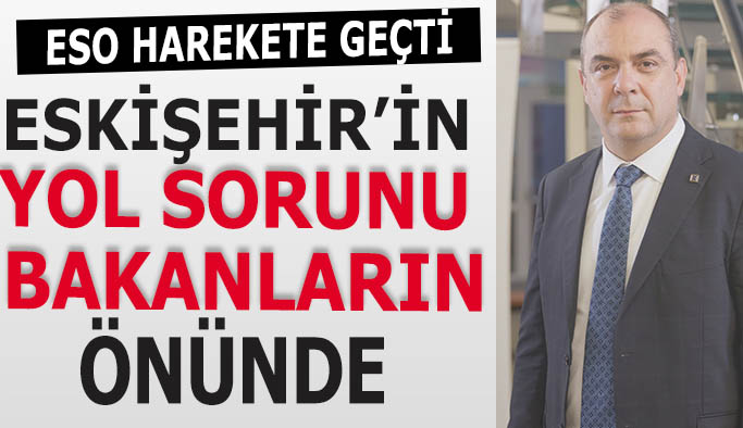 ESKİŞEHİR’İN YOL SORUNU BAKANLARIN ÖNÜNDE