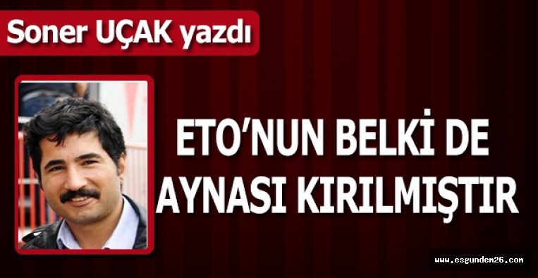 ETO’NUN BELKİ DE AYNASI KIRILMIŞTIR